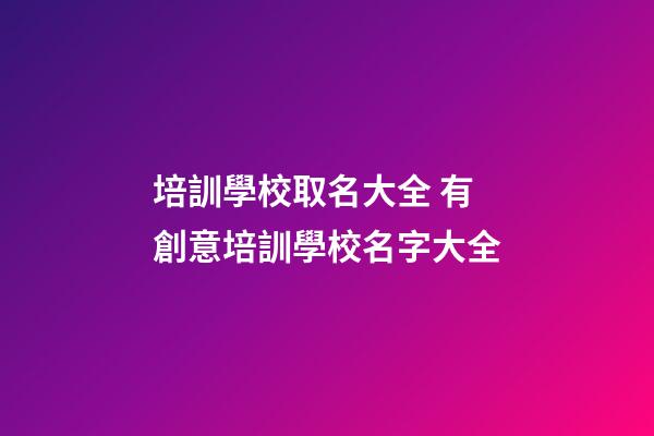 培訓學校取名大全 有創意培訓學校名字大全